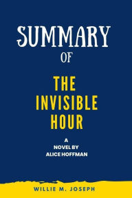 Title: Summary of The Invisible Hour a novel By Alice Hoffman, Author: Willie M. Joseph