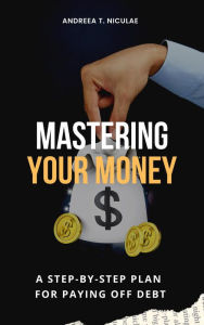 Title: Mastering Your Money: A Step-by-Step Plan for Paying Off Debt, Author: Andreea T. Niculae