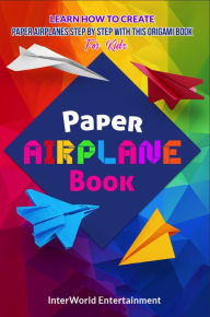 Title: Paper Airplane Book : Learn How To Create Paper Airplanes Step By Step With This Origami Book For Kids (InterWorld Origami, #2), Author: InterWorld Entertainment