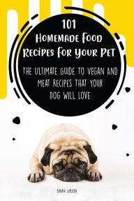 Title: 101 Homemade Food Recipes For Your Pet The Ultimate Guide To Vegan And Meat Recipes That Your Dog Will Love, Author: Brian Gibson