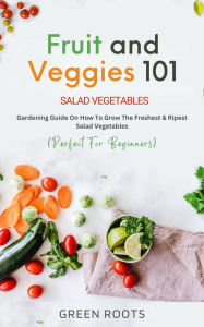 Title: Fruit and Veggies 101 - Salad Vegetables: Gardening Guide On How To Grow The Freshest & Ripest Salad Vegetables (Perfect For Beginners), Author: Green Roots