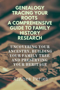 Title: Genealogy Tracing Your Roots A Comprehensive Guide To Family History Research Uncovering Your Ancestry, Building Your Family Tree And Preserving Your Heritage, Author: Anthea Peries