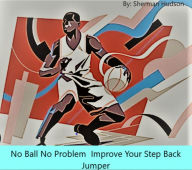 Title: No Ball No Problem Improve Your Step Back Jumper, Author: Sherman Hudson