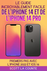 Title: Le Guide Incroyablement Facile De L'iPhone 14 Et De L'iPhone 14 Pro: Premiers Pas Avec L'iphone 2022 Et iOS 16, Author: Scott La Counte