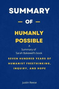 Title: Summary of Humanly Possible by Sarah Bakewell: Seven Hundred Years of Humanist Freethinking, Inquiry, and Hope, Author: Justin Reese