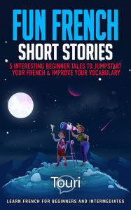 Title: Fun French Short Stories: 5 Interesting Beginner Tales to Jumpstart Your French & Improve Your Vocabulary (Learn French for Beginners and Intermediates), Author: Touri Language Learning