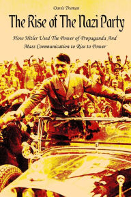 Title: The Rise of The Nazi Party How Hitler Used The Power of Propaganda And Mass Communication to Rise to Power, Author: Davis Truman
