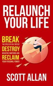 Title: Relaunch Your Life: Break the Cycle of Self-Defeat, Destroy Negative Emotions, and Reclaim Your Personal Power (Bulletproof Mindset Mastery, #4), Author: Scott Allan