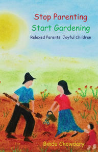 Title: Stop Parenting, Start Gardening: Relaxed Parents, Joyful Children, Author: Bindu Chowdary