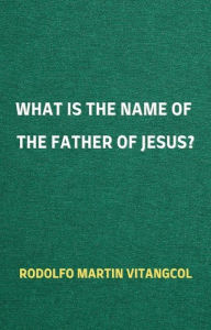 Title: What is the Name of the Father of Jesus?, Author: Rodolfo Martin Vitangcol