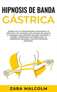 Title: Hipnosis De Banda Gástrica: Acaba con la alimentación emocional, la adicción a la comida y los antojos de azúcar y consigue una pérdida de peso extrema y rápida utilizando la autohipnosis, la meditación guiada y las afirmaciones positivas., Author: Zara Malcolm