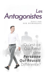 Title: Les Antagonistes: Qu'est-ce Qui Rend Une Personne Qui Réussit Différente?, Author: Dan Desmarques