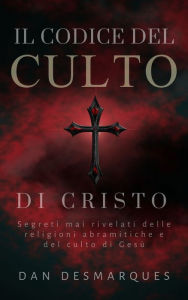 Title: Il Codice del Culto di Cristo: Segreti Mai Rivelati Delle Religioni Abramitiche e del Culto di Gesù, Author: Dan Desmarques