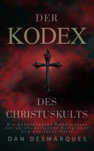 Title: Der Kodex des Christuskults: Die unentdeckten Geheimnisse der abrahamitischen Religionen und des Jesus-Kults, Author: Dan Desmarques