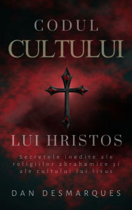 Title: Codul Cultului lui Hristos: Secretele Inedite Ale Religiilor Abrahamice ?i Ale Cultului Lui Iisus, Author: Dan Desmarques