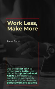 Title: Work Less, Make More: Use the latest tech to simply work better, not harder by optimized work habits & efficient task breakdown, planning & execution to achieve the perfect work life balance, Author: Lucas Grant