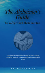 Title: The alzheimer's caregiver & families guide: Coping with alzheimers disease, through the stages, including prevention, diet, safety to conventional & alternative healthcare options, Author: Gertrude Swanson