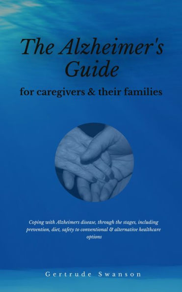 The alzheimer's caregiver & families guide: Coping with alzheimers disease, through the stages, including prevention, diet, safety to conventional & alternative healthcare options