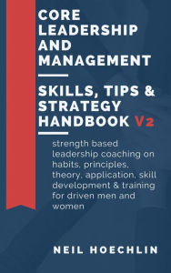 Title: Core Leadership and Management Skills, Tips & Strategy Handbook V2: Strength based leadership coaching on habits, principles, theory, application, skill development & training for driven men and women, Author: Neil Hoechlin