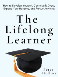 Title: The Lifelong Learner: How to Develop Yourself, Continually Grow, Expand Your Horizons, and Pursue Anything, Author: Peter Hollins