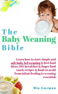 Title: The Baby Weaning Bible: Learn how to start simple and safe baby-led weaning & first food ideas, DIY breakfast & finger food snack recipes & foods to avoid from infant feeding to weaning essentials, Author: Mia Guzman