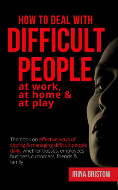 How to Deal with Difficult People at Work, at Home & at Play: The book ...