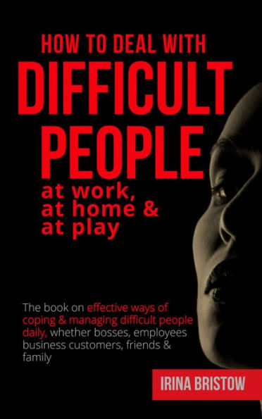 How to Deal with Difficult People at Work, at Home & at Play: The book on effective ways of coping & managing difficult people daily, whether bosses, employees business customers, friends & family