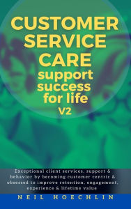 Title: Customer Service Care Success for Life -V2: Exceptional client services, support & behavior by becoming customer centric & obsessed to improve retention, engagement, experience & lifetime value, Author: Neil Hoechlin