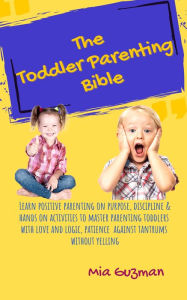 Title: The Toddler Parenting Bible: Learn Positive parenting on purpose,discipline & hands on activities to master parenting toddlers with love and logic, patience against tantrums without yelling, Author: Mia Guzman