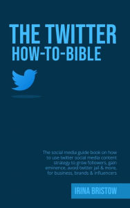 Title: The Twitter How To Bible: The social media guide book on how to use twitter social media content strategy to grow followers,gain eminence,avoid twitters jail & more, for business, brands & influencer, Author: Irina Bristow