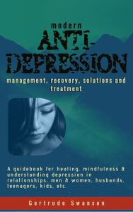 Title: Modern Anti Depression Management, Recovery, Solutions and Treatment: A Guidebook for healing, mindfulness & understanding depression in relationships, men & women, husbands, teenagers, kids, etc., Author: Gertrude Swanson