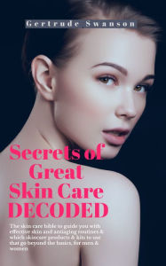 Title: Secrets of Great Skin Care Decoded: The skin care bible to guide you with effective skin and antiaging routines & which skincare products & kits to use that go beyond the basics, for men & women, Author: Gertrude Swanson