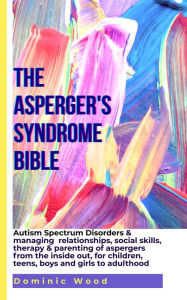 Title: The Asperger's Syndrome Bible: Autism Spectrum Disorders & Managing relationships, social skills, therapy & parenting of aspergers from the inside out,for children, teens,boys and girls to adulthood, Author: Dominic Wood