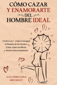 Title: Cómo Cazar y Enamorarte del Hombre Ideal: 2 Libros en 1 - Cómo Conseguir al Hombre de tus Sueños, Cómo Amar sin Miedo y Abrirte Emocionalmente, Author: Alexandro Vance