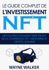 Title: Le guide complet de l'investissement NFT: Découvrez comment tirer profit de la connexion NFT, Metaverse et Crypto Gaming, Author: Wayne Walker