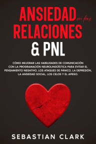 Title: Ansiedad En Las Relaciones & PNL: Cómo mejorar las habilidades de comunicación con la programación neurolingüística para evitar el pensamiento negativo, los ataques de pánico, la depresión, la ansiedad social, los celos y el apego., Author: Sebastian Clark