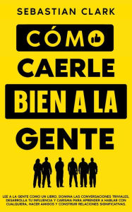 Title: Cómo Caerle Bien A La Gente: Lee a la gente como un libro, domina las conversaciones triviales, desarrolla tu influencia y carisma para aprender a hablar con cualquiera, hacer amigos y construir relaciones significativas., Author: Sebastian Clark