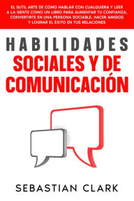 Title: Habilidades Sociales Y De Comunicación: El sutil arte de cómo hablar con cualquiera y leer a la gente como un libro para aumentar tu confianza, convertirte en una persona sociable, hacer amigos y lograr el éxito en tus relaciones, Author: Sebastian Clark