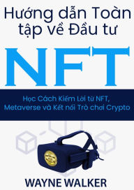 Title: Huong dan Toan Tap ve Dau tu NFT: Kiem Loi tu NFT, Metaverse va Ket noi Tro choi Crypto, Author: Wayne Walker