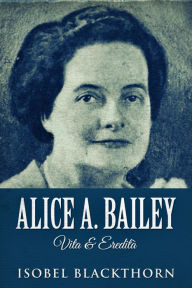 Title: Alice A. Bailey - Vita & Eredità, Author: Isobel Blackthorn
