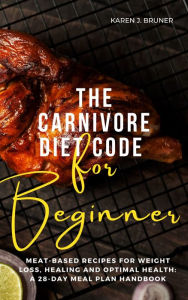 Title: The Carnivore Diet Code For Beginners: Meat-Based Recipes for Weight Loss, Healing, and Optimal Health: A 28-Day Meal Plan Handbook, Author: Karen J. Bruner