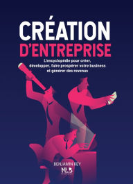 Title: Creation d'entreprise: L'encyclopédie pour créer, développer, faire prospérer votre business et générer des revenus., Author: Benjamin Rey
