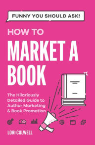 Title: Funny You Should Ask: How to Market a Book: The Hilariously Detailed Guide to Author Marketing and Book Promotion, Author: Lori Culwell