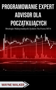 Title: Programowanie Expert Advisor dla Poczatkujacych: Strategie Maksymalnych Zysków Na Forex MT4, Author: Wayne Walker