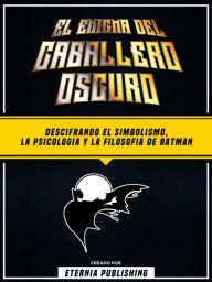 Title: El Enigma Del Caballero Oscuro - Descifrando El Simbolismo, La Psicologia Y La Filosofia De Batman, Author: Eternia Publishing