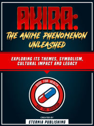 Title: Akira: The Anime Phenomenon Unleashed: Exploring Its Themes, Symbolism, Cultural Impact And Legacy, Author: Eternia Publishing