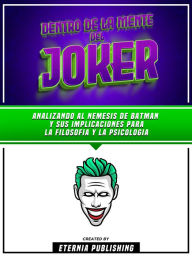 Title: Dentro De La Mente Del Joker: Analizando Al Nemesis De Batman Y Sus Implicaciones Para La Filosofia Y La Psicologia, Author: Eternia Publishing
