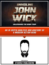 Title: Unveiling John Wick - Unleashing The Baba Yaga: An In-Depth Analysis And Anatomy Of A Modern Action Hero, Author: Eternia Publishing