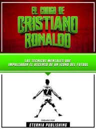 Title: El Codigo De Cristiano Ronaldo: Las Tecnicas Mentales Que Impulsaron El Ascenso De Un Icono Del Futbol, Author: Eternia Publishing