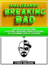 Title: Analizando Breaking Bad - Una Guia Detallada Sobre La Historia, Evolucion E Impacto Cultural De La Aclamada Serie De Television, Author: Eternia Publishing